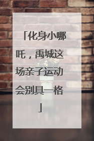 化身小哪吒，禹城这场亲子运动会别具一格