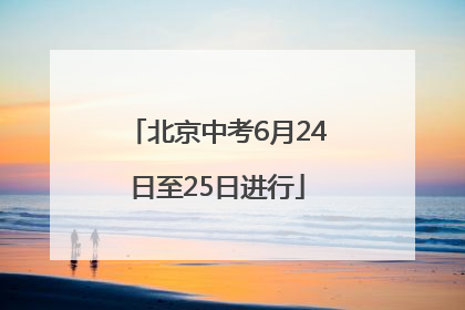 北京中考6月24日至25日进行