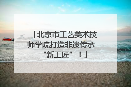 北京市工艺美术技师学院打造非遗传承“新工匠”！