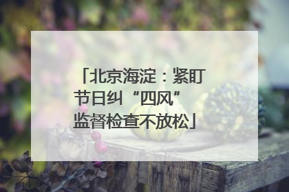北京海淀：紧盯节日纠“四风” 监督检查不放松