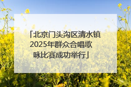 北京门头沟区清水镇2025年群众合唱歌咏比赛成功举行