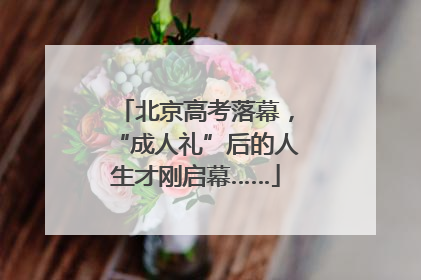 北京高考落幕，“成人礼”后的人生才刚启幕……