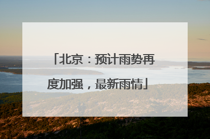 北京：预计雨势再度加强，最新雨情