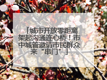 城市开放零距离 架起沟通连心桥！市中城管邀请市民群众来“串门”