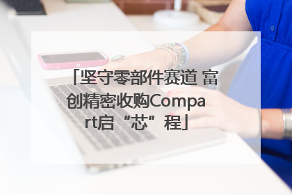 坚守零部件赛道 富创精密收购Compart启“芯”程