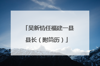 吴新情任福建一县县长（附简历）