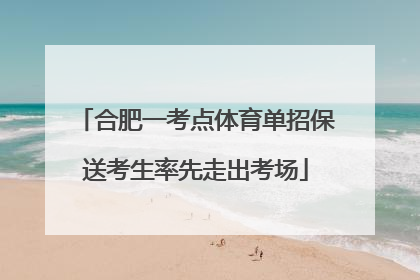 合肥一考点体育单招保送考生率先走出考场