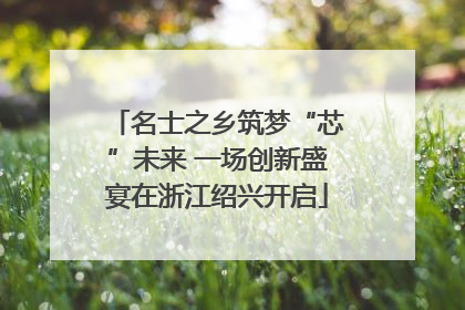 名士之乡筑梦“芯”未来 一场创新盛宴在浙江绍兴开启