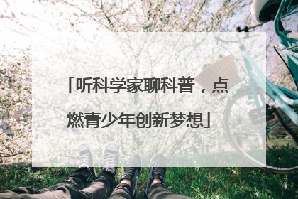听科学家聊科普，点燃青少年创新梦想