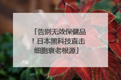 告别无效保健品！日本黑科技直击细胞衰老根源