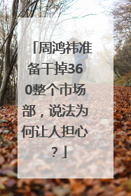周鸿祎准备干掉360整个市场部，说法为何让人担心？