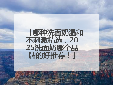 哪种洗面奶温和不刺激精选，2025洗面奶哪个品牌的好推荐！