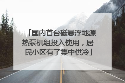 国内首台磁悬浮地源热泵机组投入使用，居民小区有了集中供冷