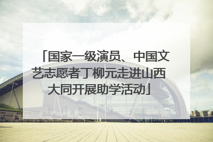 国家一级演员、中国文艺志愿者丁柳元走进山西大同开展助学活动