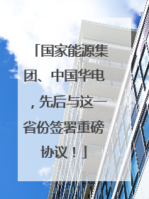 国家能源集团、中国华电，先后与这一省份签署重磅协议！