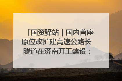 国资驿站｜国内首座原位改扩建高速公路长隧道在济南开工建设；国家能源集团一技术达国际领先水平