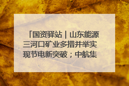 国资驿站｜山东能源三河口矿业多措并举实现节电新突破；中航集团开通广州—北京—格拉斯哥全货机航线