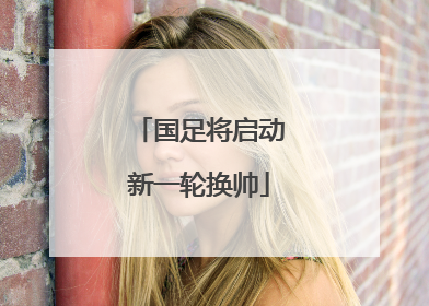 国足将启动新一轮换帅