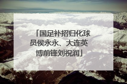 国足补招归化球员侯永永、大连英博前锋刘祝润