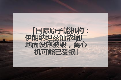 国际原子能机构：伊朗纳坦兹铀浓缩厂地面设施被毁，离心机可能已受损