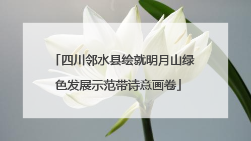 四川邻水县绘就明月山绿色发展示范带诗意画卷