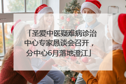 圣爱中医疑难病诊治中心专家恳谈会召开，分中心6月落地澄江