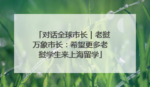 对话全球市长｜老挝万象市长：希望更多老挝学生来上海留学