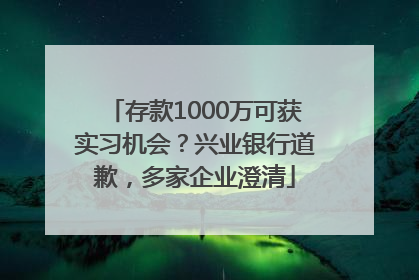 存款1000万可获实习机会？兴业银行道歉，多家企业澄清