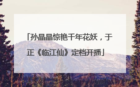 孙晶晶惊艳千年花妖，于正《临江仙》定档开播