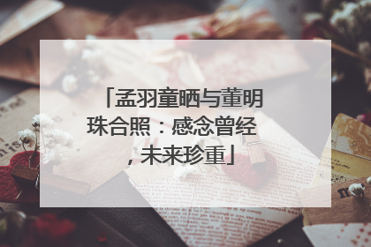 孟羽童晒与董明珠合照：感念曾经，未来珍重