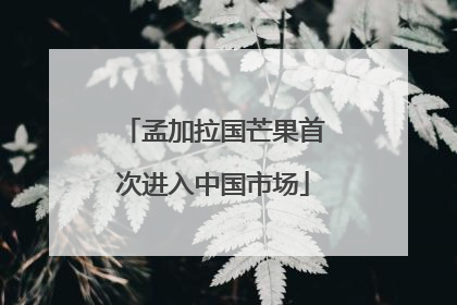 孟加拉国芒果首次进入中国市场