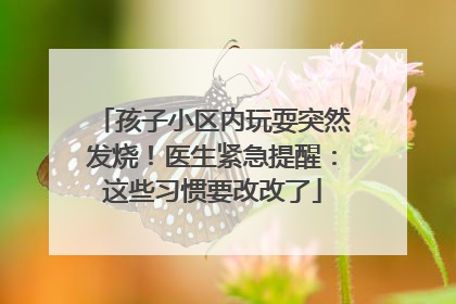 孩子小区内玩耍突然发烧！医生紧急提醒：这些习惯要改改了