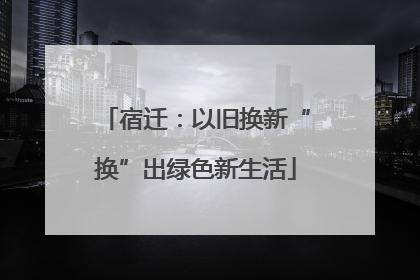 宿迁：以旧换新“换”出绿色新生活