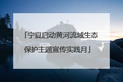 宁夏启动黄河流域生态保护主题宣传实践月