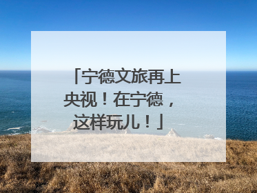 宁德文旅再上央视！在宁德，这样玩儿！