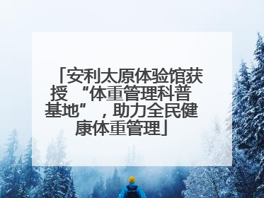 安利太原体验馆获授 “体重管理科普基地”，助力全民健康体重管理