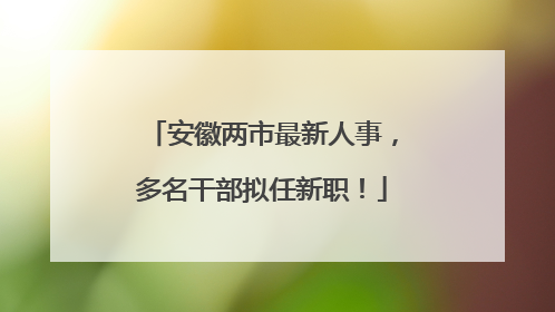 安徽两市最新人事，多名干部拟任新职！