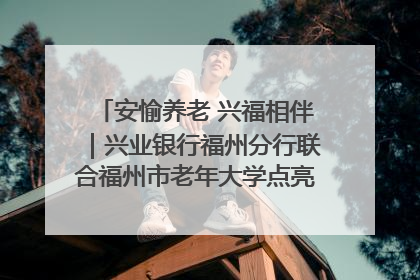 安愉养老 兴福相伴｜兴业银行福州分行联合福州市老年大学点亮安愉文化生活