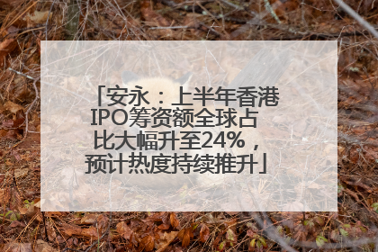 安永：上半年香港IPO筹资额全球占比大幅升至24%，预计热度持续推升