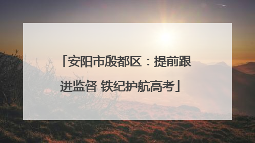 安阳市殷都区：提前跟进监督 铁纪护航高考