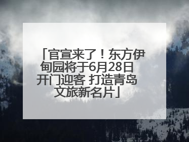 官宣来了！东方伊甸园将于6月28日开门迎客 打造青岛文旅新名片