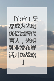 官宣！吴磊成为光明优倍品牌代言人，光明乳业发布鲜活升级战略