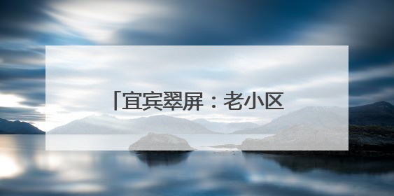 宜宾翠屏：老小区“逆龄”蜕变 居民幸福“旧”地加码