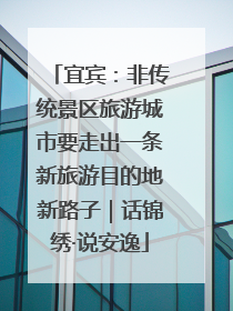 宜宾：非传统景区旅游城市要走出一条新旅游目的地新路子｜话锦绣·说安逸