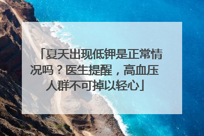 夏天出现低钾是正常情况吗？医生提醒，高血压人群不可掉以轻心