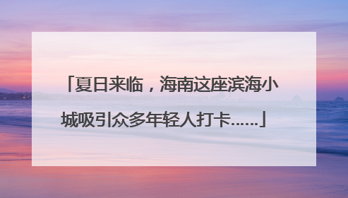 夏日来临，海南这座滨海小城吸引众多年轻人打卡……