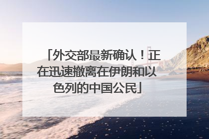 外交部最新确认！正在迅速撤离在伊朗和以色列的中国公民