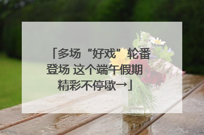 多场“好戏”轮番登场 这个端午假期精彩不停歇→
