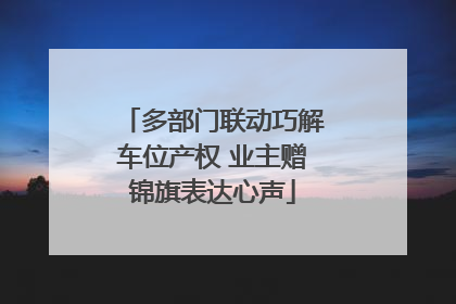 多部门联动巧解车位产权 业主赠锦旗表达心声