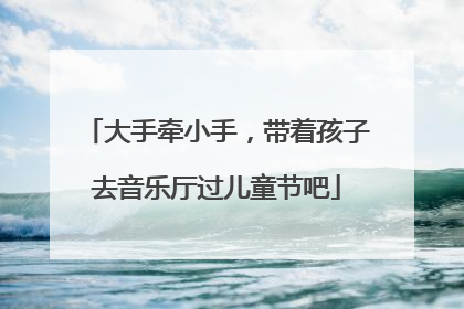大手牵小手，带着孩子去音乐厅过儿童节吧